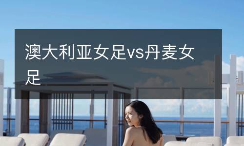 澳大利亞女足vs丹麥女足