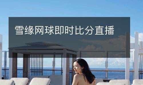 雪緣網(wǎng)球即時比分直播