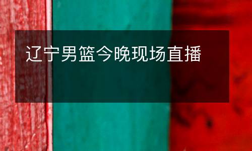 遼寧男籃今晚現(xiàn)場直播