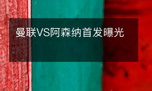 曼聯(lián)VS阿森納首發(fā)曝光