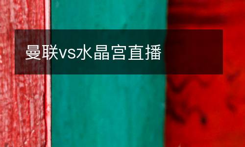 曼聯(lián)vs水晶宮直播