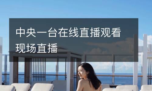 中央一臺在線直播觀看現(xiàn)場直播