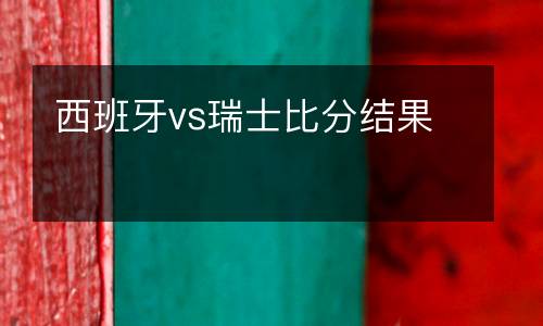西班牙vs瑞士比分結(jié)果