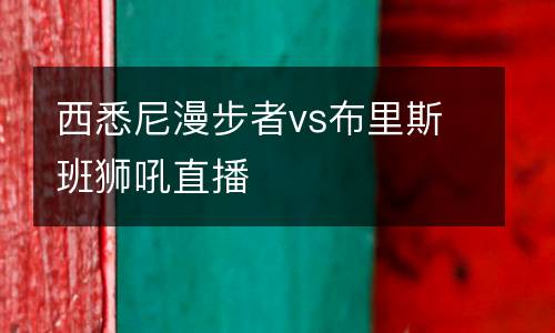西悉尼漫步者vs布里斯班獅吼直播