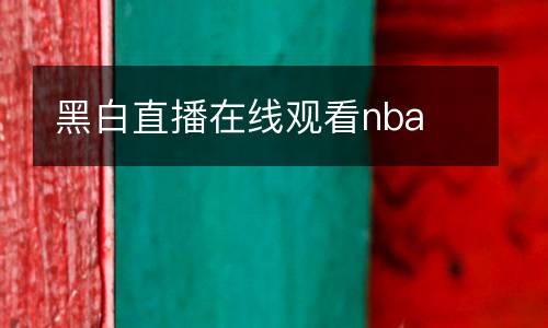 黑白直播在線觀看nba