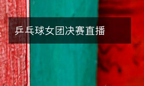 乒乓球女團(tuán)決賽直播