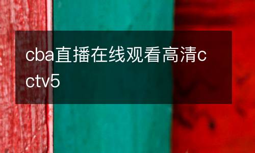 cba直播在線(xiàn)觀看高清cctv5