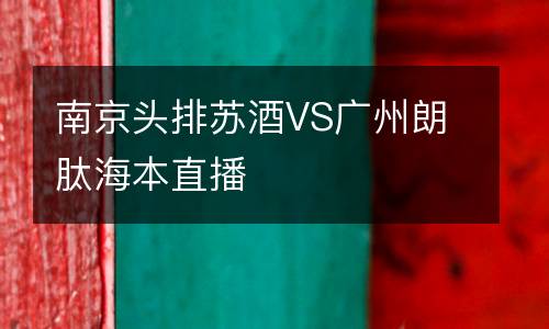 南京頭排蘇酒VS廣州朗肽海本直播