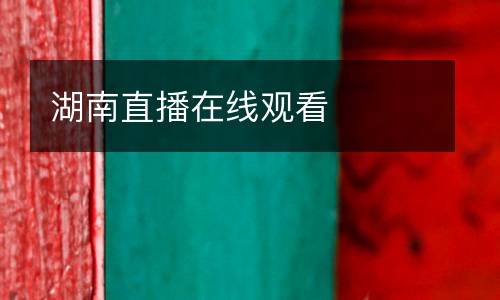 湖南直播在線(xiàn)觀(guān)看