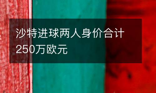 沙特進(jìn)球兩人身價(jià)合計(jì)250萬歐元