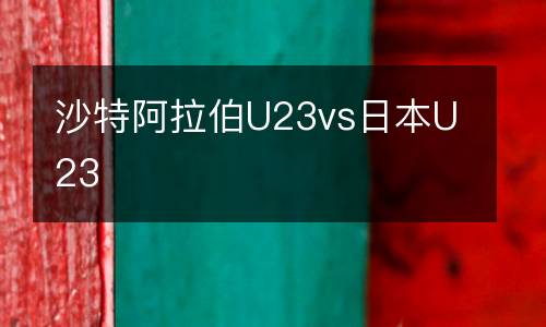沙特阿拉伯U23vs日本U23