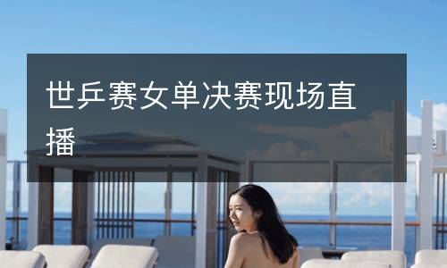 世乒賽女單決賽現(xiàn)場直播