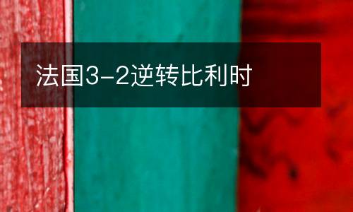法國3-2逆轉(zhuǎn)比利時