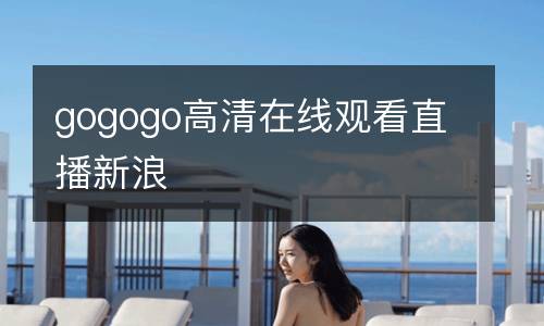 gogogo高清在線觀看直播新浪