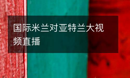 國際米蘭對亞特蘭大視頻直播