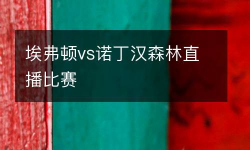埃弗頓vs諾丁漢森林直播比賽