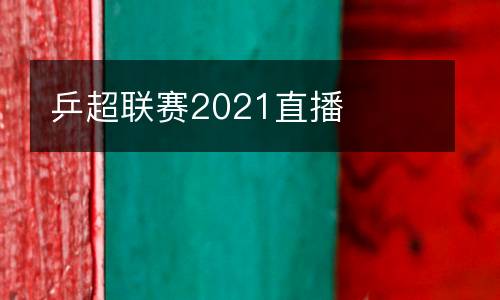 乒超聯(lián)賽2021直播