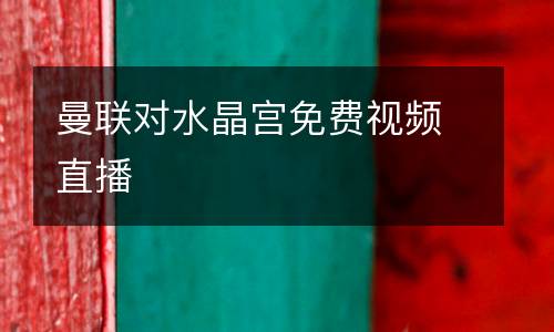 曼聯(lián)對(duì)水晶宮免費(fèi)視頻直播